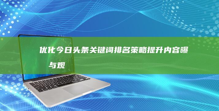 优化今日头条关键词排名策略：提升内容曝光与观众互动